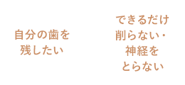 自分の歯を残したい / できるだけ削らない・神経をとらない