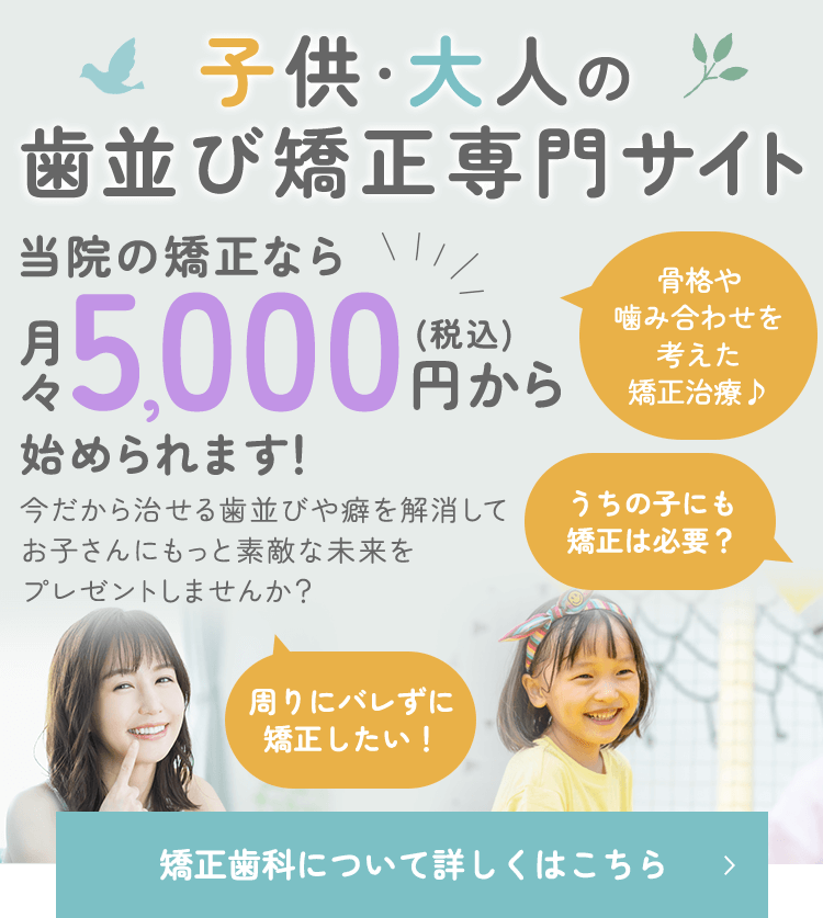 子供・大人の歯並び矯正専門サイト 当院の矯正なら月々5,000円（税込）から始められます！骨格や噛み合わせを考えた矯正治療♪/周りにバレずに矯正したい！/うちの子にも矯正は必要？/今だから治せる歯並びや癖を解消してお子さんにもっと素敵な未来をプレゼントしませんか？ 矯正歯科について詳しくはこちら